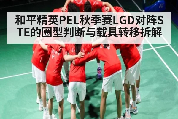 和平精英PEL秋季赛LGD对阵STE的圈型判断与载具转移拆解