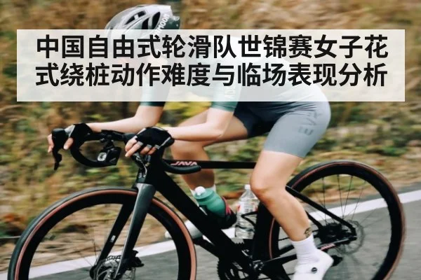 中国自由式轮滑队世锦赛女子花式绕桩动作难度与临场表现分析