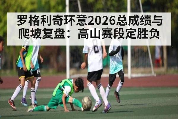 罗格利奇环意2026总成绩与爬坡复盘：高山赛段定胜负