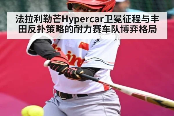 法拉利勒芒Hypercar卫冕征程与丰田反扑策略的耐力赛车队博弈格局