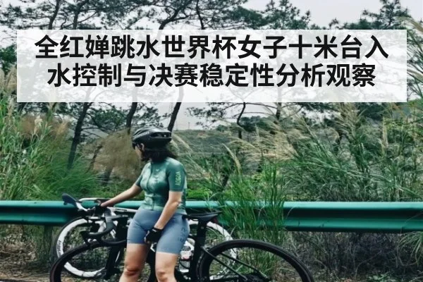 全红婵跳水世界杯女子十米台入水控制与决赛稳定性分析观察